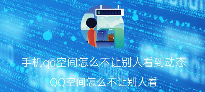 手机qq空间怎么不让别人看到动态 QQ空间怎么不让别人看？